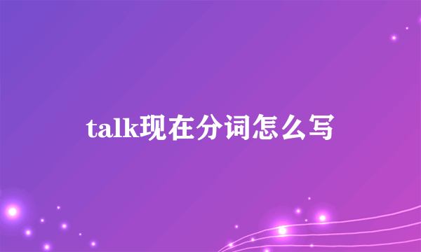 talk现在分词怎么写