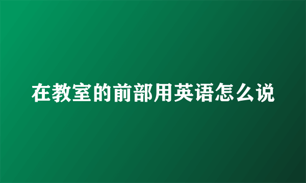 在教室的前部用英语怎么说
