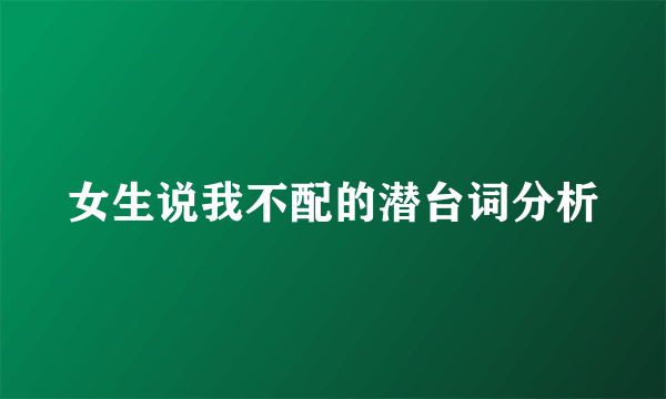 女生说我不配的潜台词分析