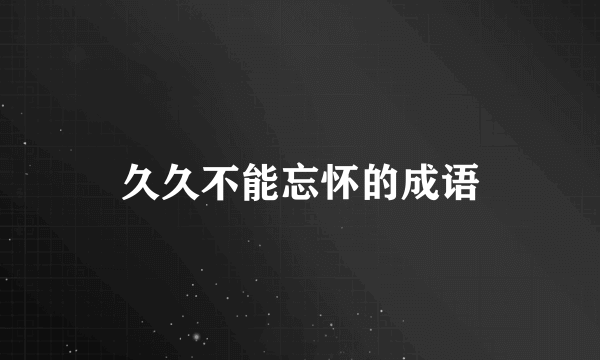 久久不能忘怀的成语
