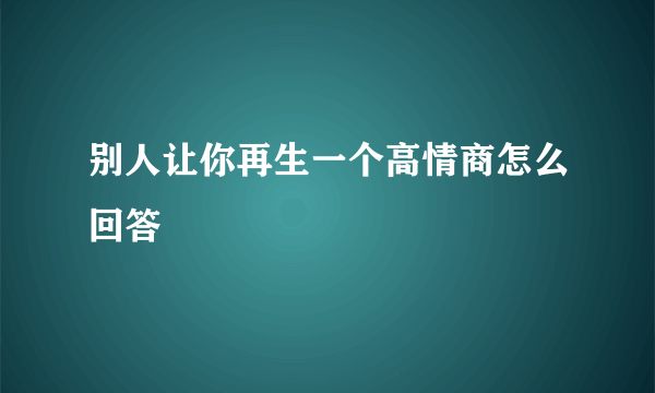 别人让你再生一个高情商怎么回答