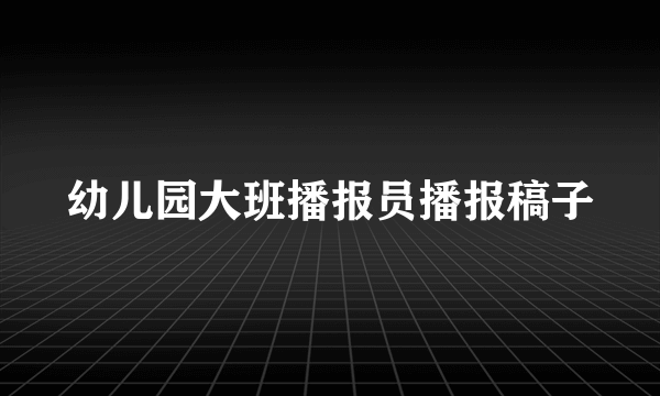 幼儿园大班播报员播报稿子