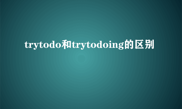 trytodo和trytodoing的区别