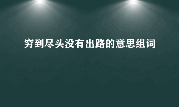 穷到尽头没有出路的意思组词