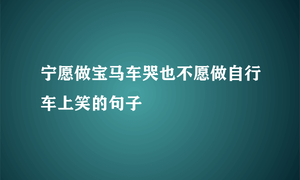 宁愿做宝马车哭也不愿做自行车上笑的句子