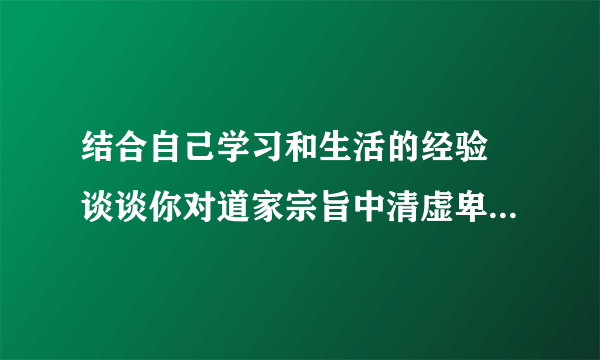 结合自己学习和生活的经验 谈谈你对道家宗旨中清虚卑弱的理解