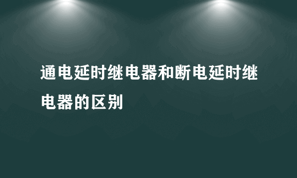 通电延时继电器和断电延时继电器的区别