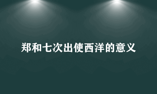 郑和七次出使西洋的意义