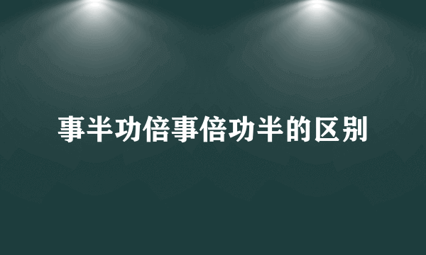 事半功倍事倍功半的区别