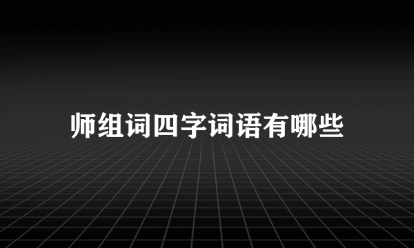 师组词四字词语有哪些