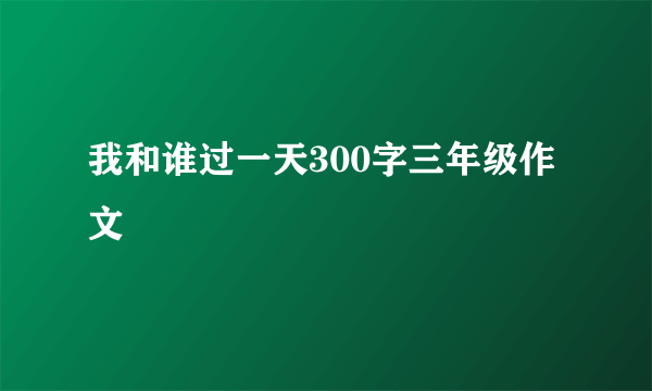 我和谁过一天300字三年级作文