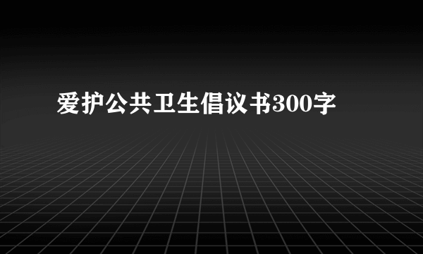 爱护公共卫生倡议书300字