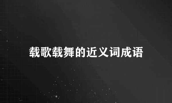 载歌载舞的近义词成语