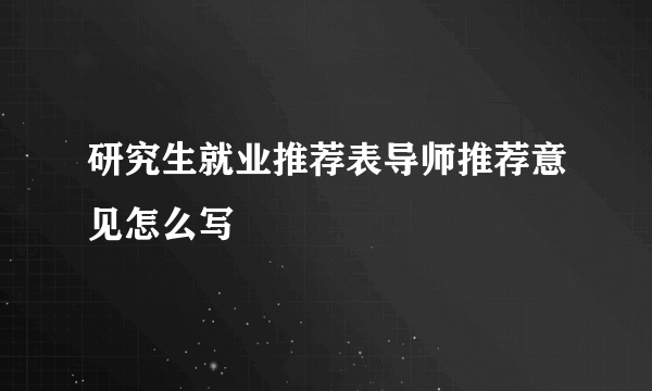 研究生就业推荐表导师推荐意见怎么写