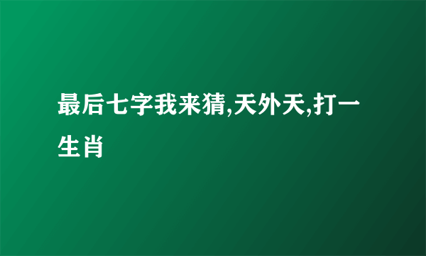最后七字我来猜,天外天,打一生肖
