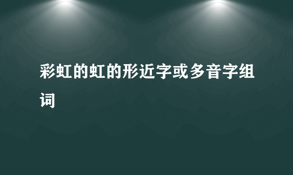 彩虹的虹的形近字或多音字组词