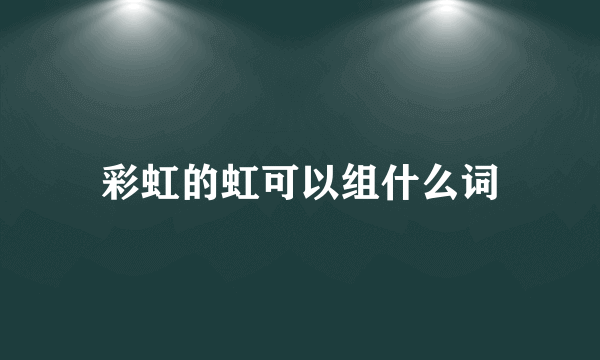 彩虹的虹可以组什么词