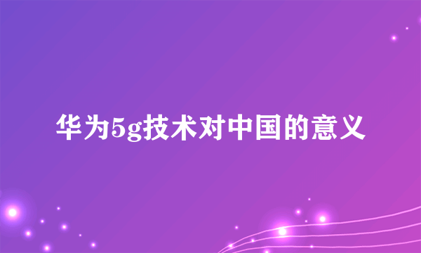 华为5g技术对中国的意义