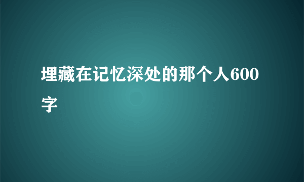 埋藏在记忆深处的那个人600字