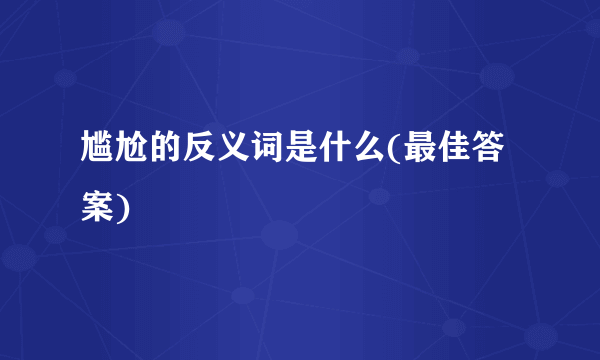 尴尬的反义词是什么(最佳答案)