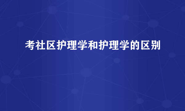 考社区护理学和护理学的区别