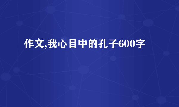 作文,我心目中的孔子600字