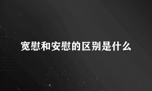 宽慰和安慰的区别是什么