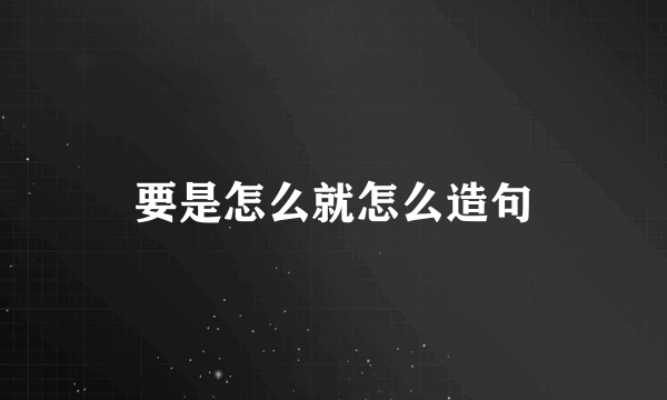 要是怎么就怎么造句