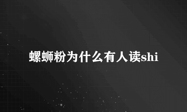 螺蛳粉为什么有人读shi