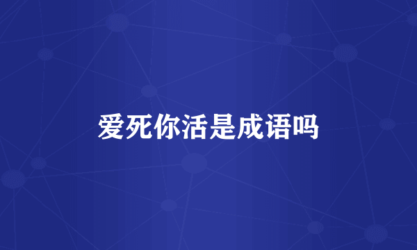 爱死你活是成语吗