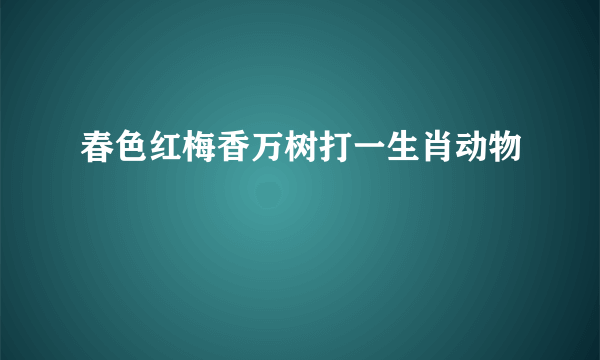 春色红梅香万树打一生肖动物
