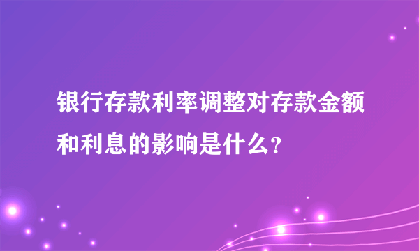 银行存款利率调整对存款金额和利息的影响是什么？
