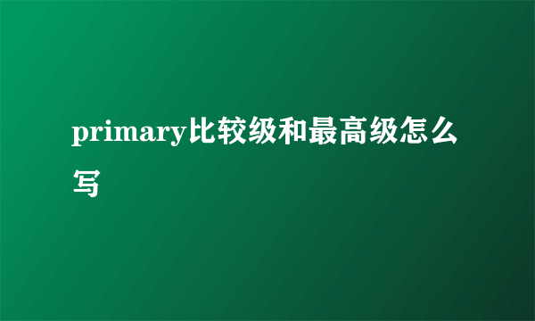 primary比较级和最高级怎么写