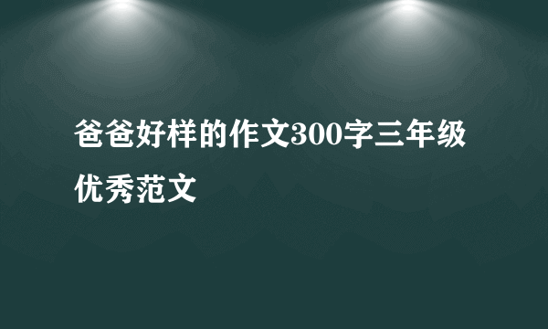 爸爸好样的作文300字三年级优秀范文
