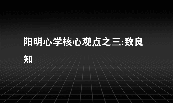 阳明心学核心观点之三:致良知