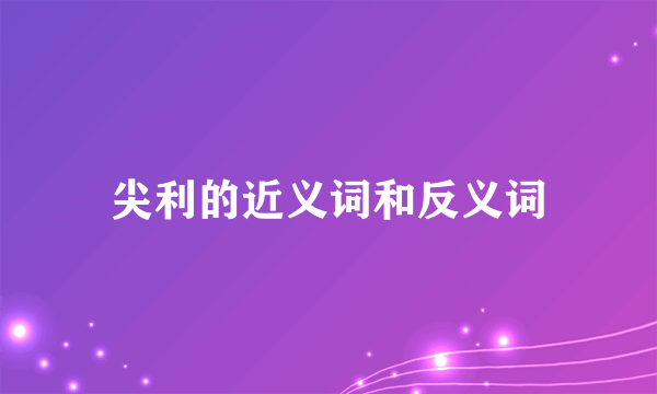 尖利的近义词和反义词