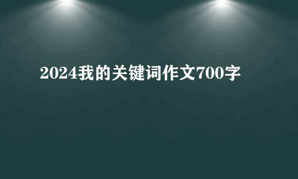 2024我的关键词作文700字