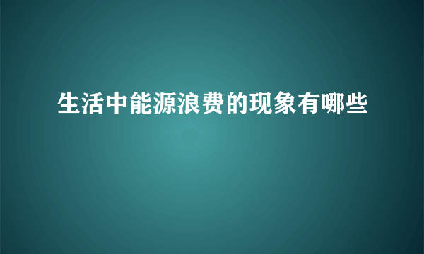 生活中能源浪费的现象有哪些