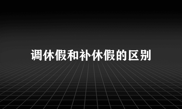 调休假和补休假的区别