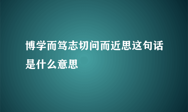 博学而笃志切问而近思这句话是什么意思