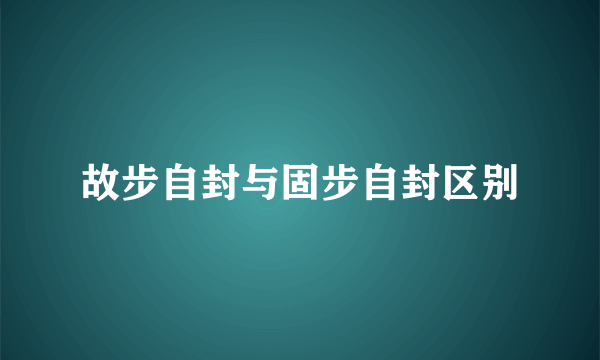 故步自封与固步自封区别