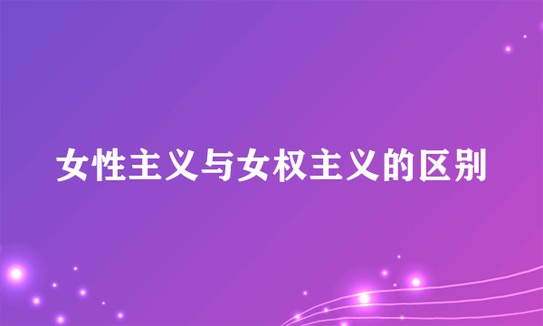 女性主义与女权主义的区别