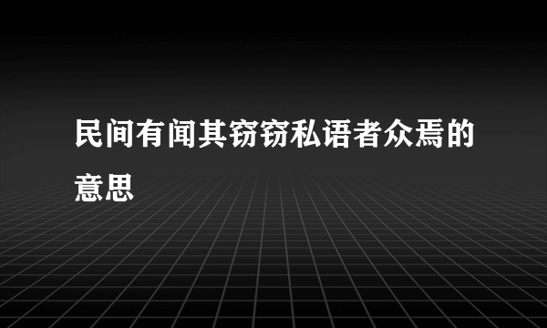 民间有闻其窃窃私语者众焉的意思