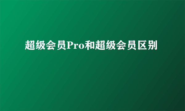 超级会员Pro和超级会员区别