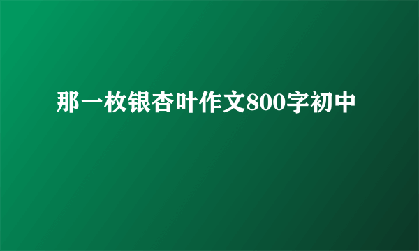 那一枚银杏叶作文800字初中
