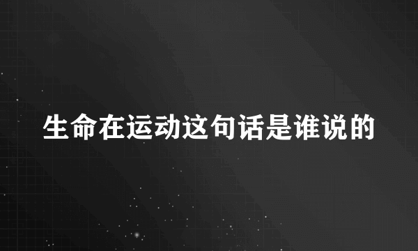生命在运动这句话是谁说的