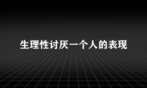 生理性讨厌一个人的表现
