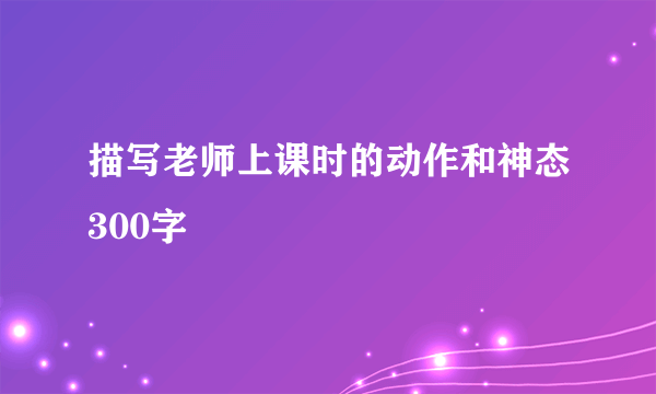 描写老师上课时的动作和神态300字