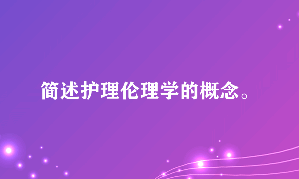 简述护理伦理学的概念。