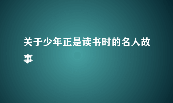关于少年正是读书时的名人故事